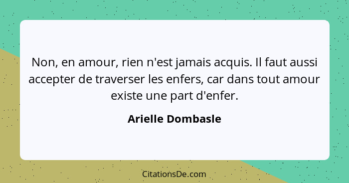 Non, en amour, rien n'est jamais acquis. Il faut aussi accepter de traverser les enfers, car dans tout amour existe une part d'enfe... - Arielle Dombasle