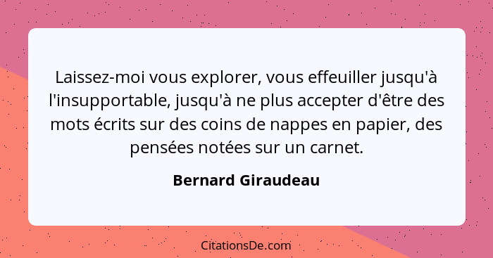 Laissez-moi vous explorer, vous effeuiller jusqu'à l'insupportable, jusqu'à ne plus accepter d'être des mots écrits sur des coins... - Bernard Giraudeau