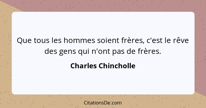 Que tous les hommes soient frères, c'est le rêve des gens qui n'ont pas de frères.... - Charles Chincholle