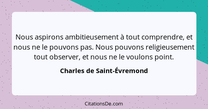 Nous aspirons ambitieusement à tout comprendre, et nous ne le pouvons pas. Nous pouvons religieusement tout observer, et n... - Charles de Saint-Évremond