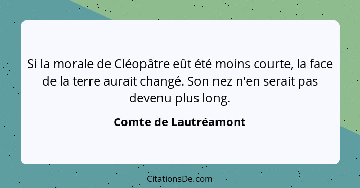 Si la morale de Cléopâtre eût été moins courte, la face de la terre aurait changé. Son nez n'en serait pas devenu plus long.... - Comte de Lautréamont