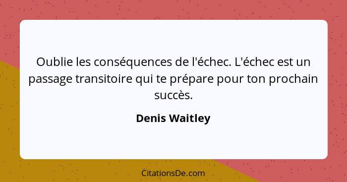 Oublie les conséquences de l'échec. L'échec est un passage transitoire qui te prépare pour ton prochain succès.... - Denis Waitley