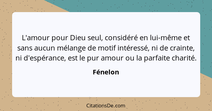 L'amour pour Dieu seul, considéré en lui-même et sans aucun mélange de motif intéressé, ni de crainte, ni d'espérance, est le pur amour ou l... - Fénelon