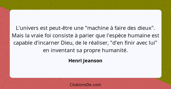 L'univers est peut-être une "machine à faire des dieux". Mais la vraie foi consiste à parier que l'espèce humaine est capable d'incarn... - Henri Jeanson