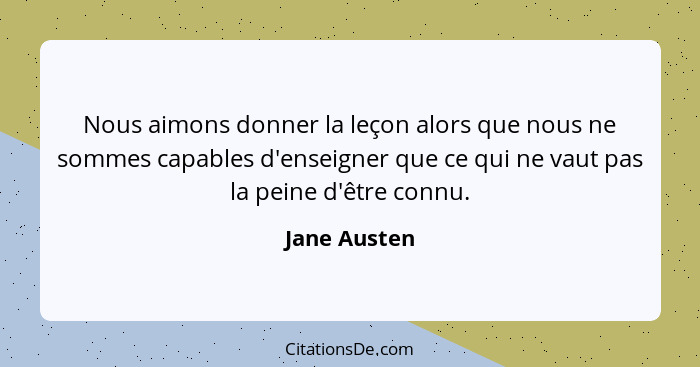 Nous aimons donner la leçon alors que nous ne sommes capables d'enseigner que ce qui ne vaut pas la peine d'être connu.... - Jane Austen