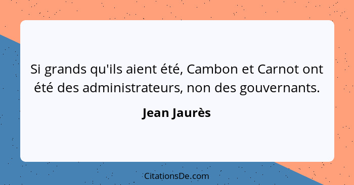 Si grands qu'ils aient été, Cambon et Carnot ont été des administrateurs, non des gouvernants.... - Jean Jaurès