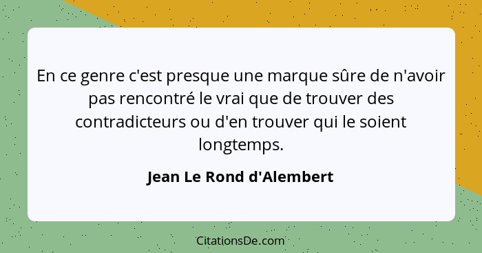 En ce genre c'est presque une marque sûre de n'avoir pas rencontré le vrai que de trouver des contradicteurs ou d'en tro... - Jean Le Rond d'Alembert