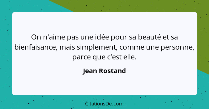 On n'aime pas une idée pour sa beauté et sa bienfaisance, mais simplement, comme une personne, parce que c'est elle.... - Jean Rostand