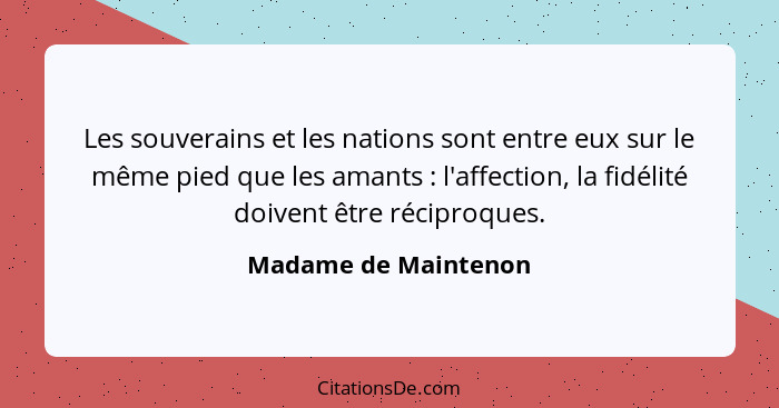 Les souverains et les nations sont entre eux sur le même pied que les amants : l'affection, la fidélité doivent être récipr... - Madame de Maintenon