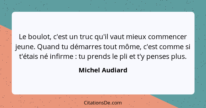 Le boulot, c'est un truc qu'il vaut mieux commencer jeune. Quand tu démarres tout môme, c'est comme si t'étais né infirme : tu p... - Michel Audiard