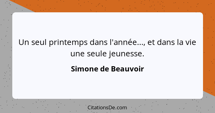 Un seul printemps dans l'année..., et dans la vie une seule jeunesse.... - Simone de Beauvoir