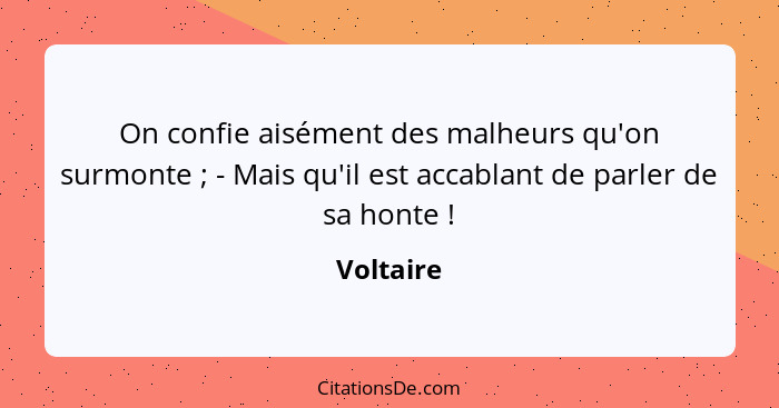 On confie aisément des malheurs qu'on surmonte ; - Mais qu'il est accablant de parler de sa honte !... - Voltaire