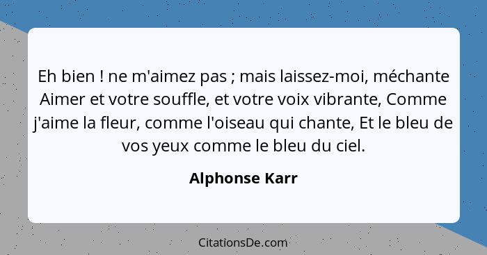 Eh bien ! ne m'aimez pas ; mais laissez-moi, méchante Aimer et votre souffle, et votre voix vibrante, Comme j'aime la fleur,... - Alphonse Karr