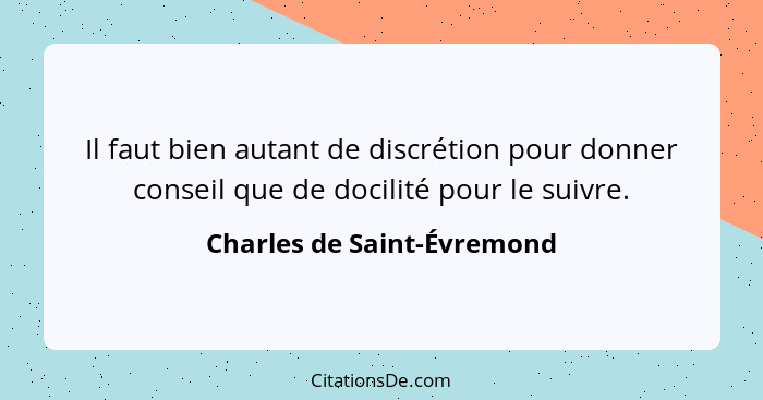 Il faut bien autant de discrétion pour donner conseil que de docilité pour le suivre.... - Charles de Saint-Évremond