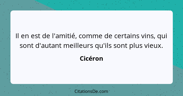 Il en est de l'amitié, comme de certains vins, qui sont d'autant meilleurs qu'ils sont plus vieux.... - Cicéron