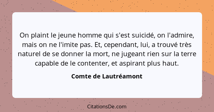 On plaint le jeune homme qui s'est suicidé, on l'admire, mais on ne l'imite pas. Et, cependant, lui, a trouvé très naturel de s... - Comte de Lautréamont