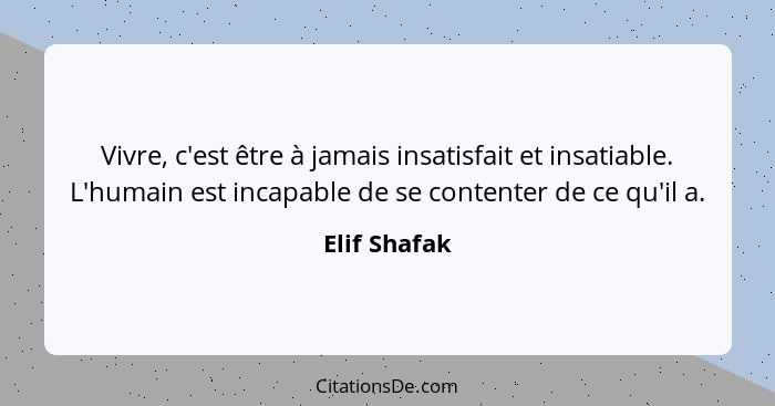 Vivre, c'est être à jamais insatisfait et insatiable. L'humain est incapable de se contenter de ce qu'il a.... - Elif Shafak