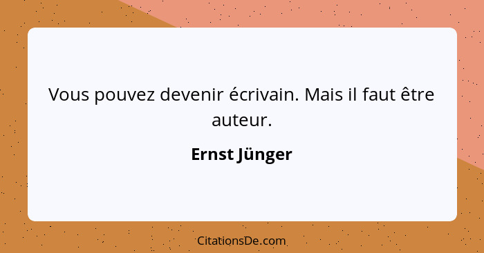 Vous pouvez devenir écrivain. Mais il faut être auteur.... - Ernst Jünger