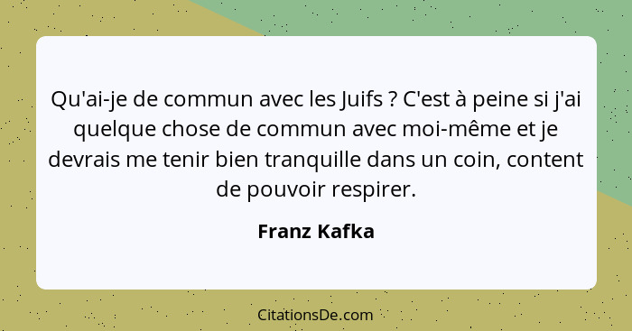 Qu'ai-je de commun avec les Juifs ? C'est à peine si j'ai quelque chose de commun avec moi-même et je devrais me tenir bien tranqui... - Franz Kafka