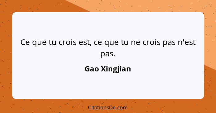 Ce que tu crois est, ce que tu ne crois pas n'est pas.... - Gao Xingjian