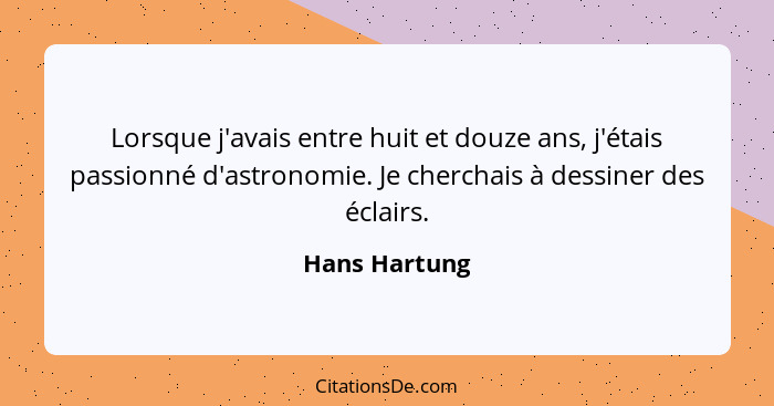 Lorsque j'avais entre huit et douze ans, j'étais passionné d'astronomie. Je cherchais à dessiner des éclairs.... - Hans Hartung