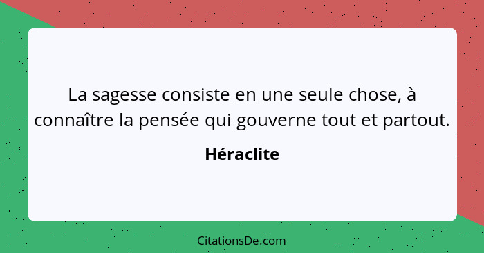 La sagesse consiste en une seule chose, à connaître la pensée qui gouverne tout et partout.... - Héraclite