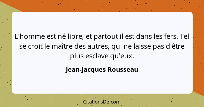 L'homme est né libre, et partout il est dans les fers. Tel se croit le maître des autres, qui ne laisse pas d'être plus esclav... - Jean-Jacques Rousseau