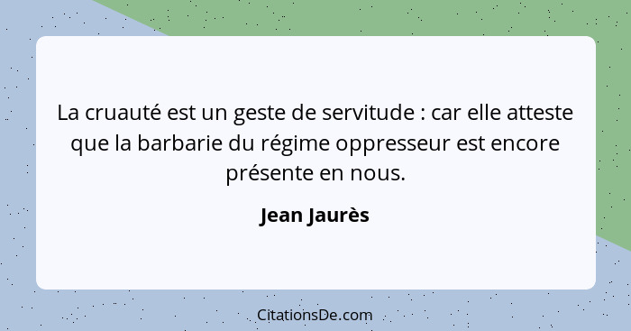 La cruauté est un geste de servitude : car elle atteste que la barbarie du régime oppresseur est encore présente en nous.... - Jean Jaurès