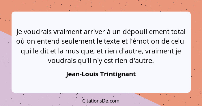 Je voudrais vraiment arriver à un dépouillement total où on entend seulement le texte et l'émotion de celui qui le dit et la... - Jean-Louis Trintignant