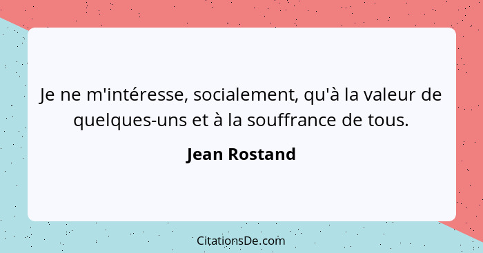 Je ne m'intéresse, socialement, qu'à la valeur de quelques-uns et à la souffrance de tous.... - Jean Rostand