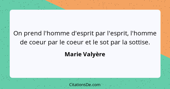 On prend l'homme d'esprit par l'esprit, l'homme de coeur par le coeur et le sot par la sottise.... - Marie Valyère