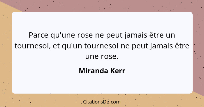 Parce qu'une rose ne peut jamais être un tournesol, et qu'un tournesol ne peut jamais être une rose.... - Miranda Kerr