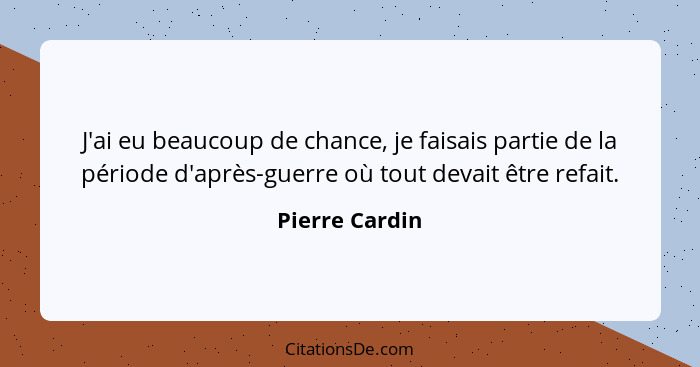 J'ai eu beaucoup de chance, je faisais partie de la période d'après-guerre où tout devait être refait.... - Pierre Cardin