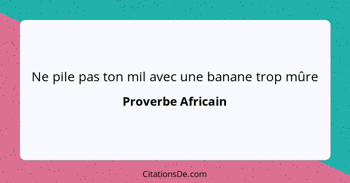 Ne pile pas ton mil avec une banane trop mûre... - Proverbe Africain