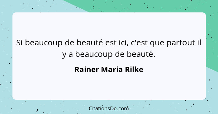Si beaucoup de beauté est ici, c'est que partout il y a beaucoup de beauté.... - Rainer Maria Rilke