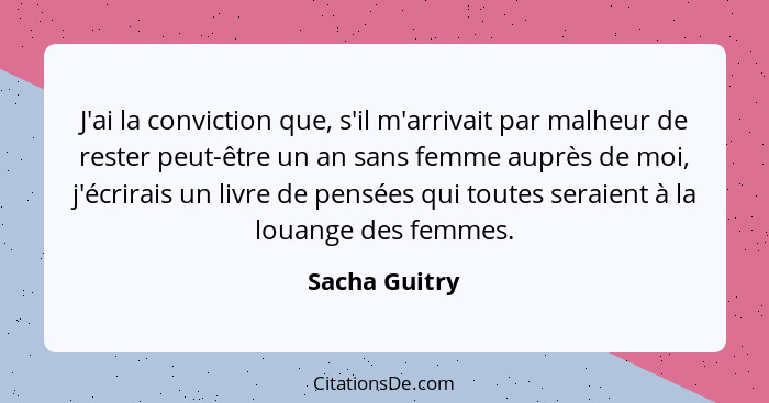 J'ai la conviction que, s'il m'arrivait par malheur de rester peut-être un an sans femme auprès de moi, j'écrirais un livre de pensées... - Sacha Guitry