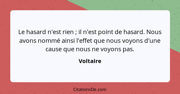 Le hasard n'est rien ; il n'est point de hasard. Nous avons nommé ainsi l'effet que nous voyons d'une cause que nous ne voyons pas.... - Voltaire