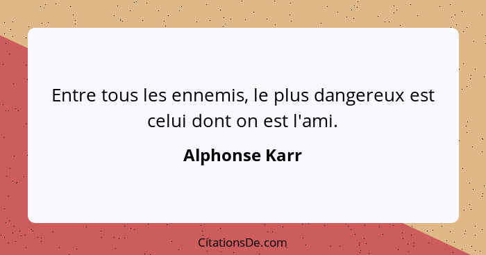 Entre tous les ennemis, le plus dangereux est celui dont on est l'ami.... - Alphonse Karr