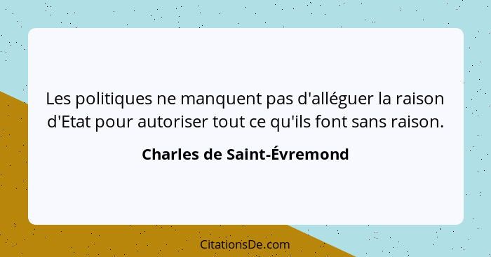 Les politiques ne manquent pas d'alléguer la raison d'Etat pour autoriser tout ce qu'ils font sans raison.... - Charles de Saint-Évremond