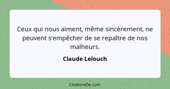 Ceux qui nous aiment, même sincèrement, ne peuvent s'empêcher de se repaître de nos malheurs.... - Claude Lelouch