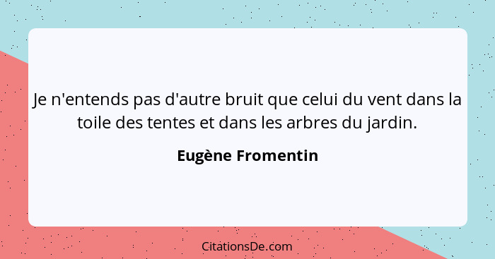 Je n'entends pas d'autre bruit que celui du vent dans la toile des tentes et dans les arbres du jardin.... - Eugène Fromentin