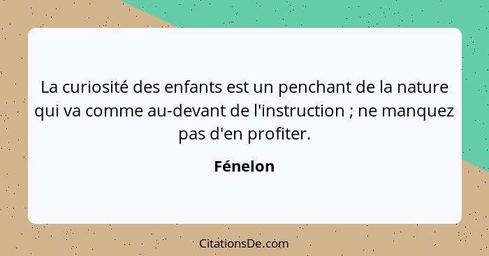 La curiosité des enfants est un penchant de la nature qui va comme au-devant de l'instruction ; ne manquez pas d'en profiter.... - Fénelon