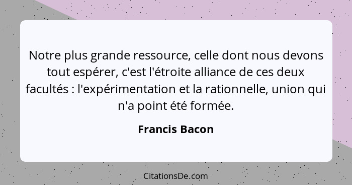 Notre plus grande ressource, celle dont nous devons tout espérer, c'est l'étroite alliance de ces deux facultés : l'expérimentati... - Francis Bacon