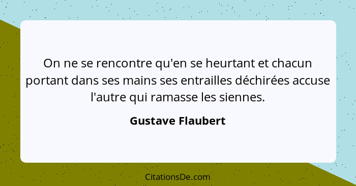 On ne se rencontre qu'en se heurtant et chacun portant dans ses mains ses entrailles déchirées accuse l'autre qui ramasse les sienn... - Gustave Flaubert