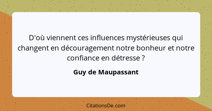 D'où viennent ces influences mystérieuses qui changent en découragement notre bonheur et notre confiance en détresse ?... - Guy de Maupassant