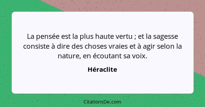 La pensée est la plus haute vertu ; et la sagesse consiste à dire des choses vraies et à agir selon la nature, en écoutant sa voix.... - Héraclite