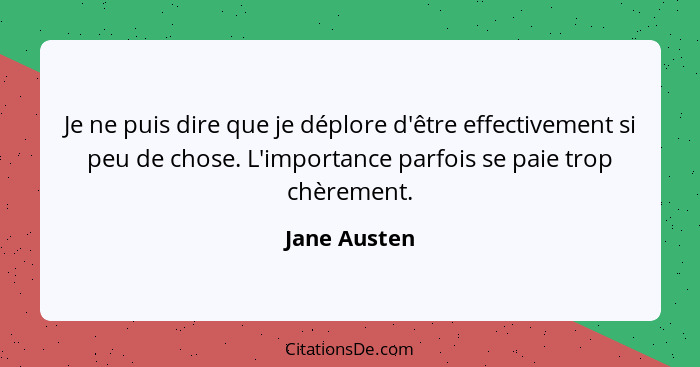 Je ne puis dire que je déplore d'être effectivement si peu de chose. L'importance parfois se paie trop chèrement.... - Jane Austen