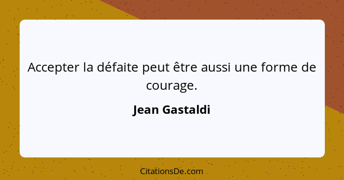 Accepter la défaite peut être aussi une forme de courage.... - Jean Gastaldi