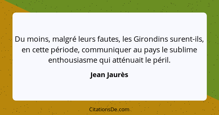 Du moins, malgré leurs fautes, les Girondins surent-ils, en cette période, communiquer au pays le sublime enthousiasme qui atténuait le... - Jean Jaurès