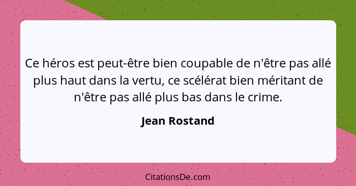 Ce héros est peut-être bien coupable de n'être pas allé plus haut dans la vertu, ce scélérat bien méritant de n'être pas allé plus bas... - Jean Rostand